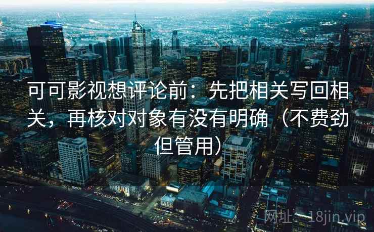 可可影视想评论前：先把相关写回相关，再核对对象有没有明确（不费劲但管用）