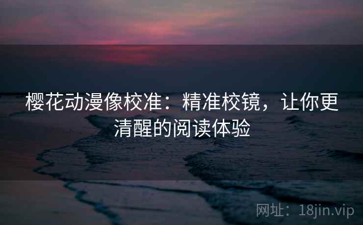 樱花动漫像校准：精准校镜，让你更清醒的阅读体验