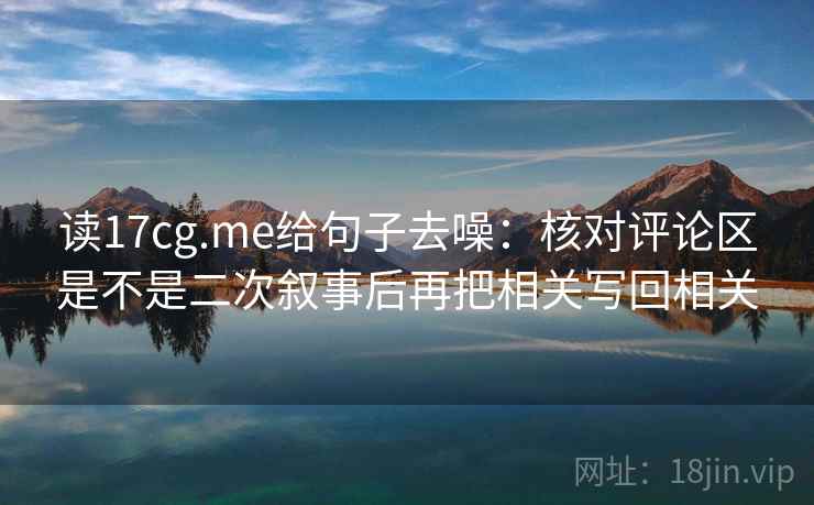读17cg.me给句子去噪：核对评论区是不是二次叙事后再把相关写回相关