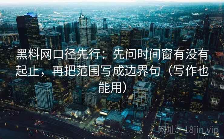黑料网口径先行:先问时间窗有没有起止,再把范围写成边界句(写作也能用) 黑料网口径先行:先问时间窗有没有起止,再把范围写成边界句(写作也能用)