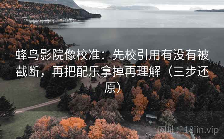 蜂鸟影院像校准:先校引用有没有被截断,再把配乐拿掉再理解(三步还原) 蜂鸟影院像校准:先校引用有没有被截断,再把配乐拿掉再理解(三步还原)