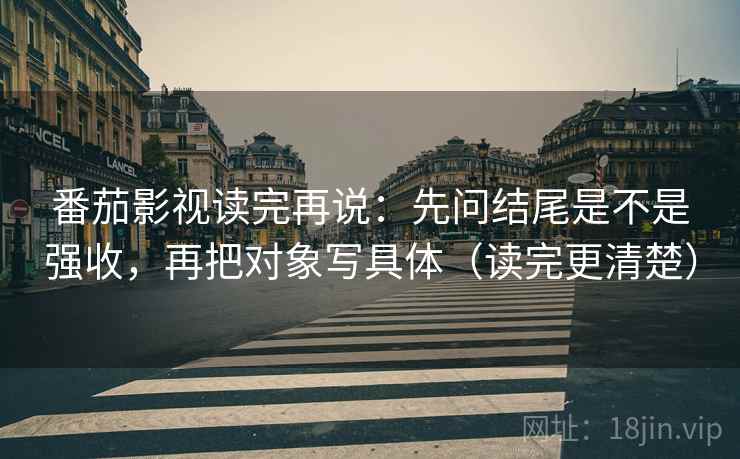 番茄影视读完再说:先问结尾是不是强收,再把对象写具体(读完更清楚) 番茄影视读完再说:先问结尾是不是强收,再把对象写具体(读完更清楚)