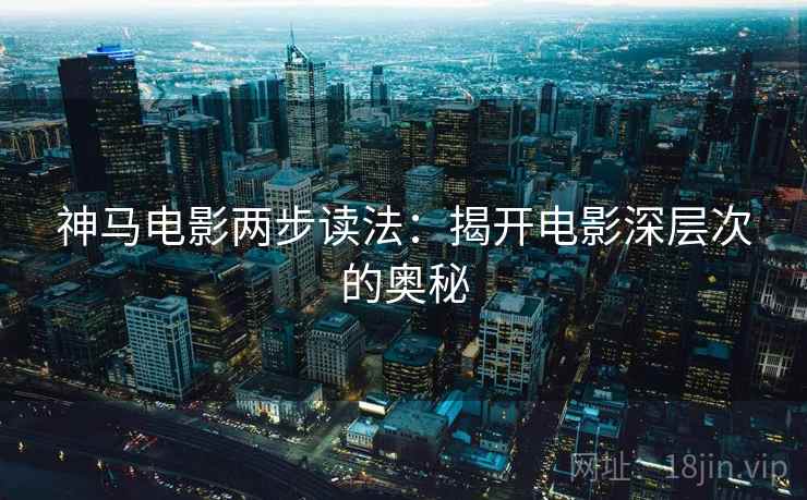神马电影两步读法：揭开电影深层次的奥秘