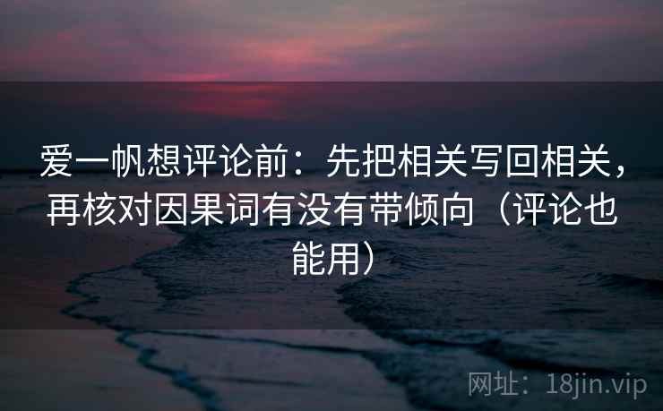 爱一帆想评论前：先把相关写回相关，再核对因果词有没有带倾向（评论也能用）