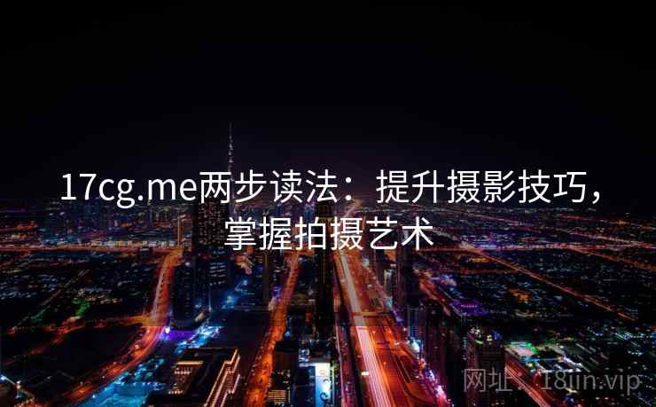 17cg.me两步读法:提升摄影技巧,掌握拍摄艺术 17cg.me两步读法:提升摄影技巧,掌握拍摄艺术
