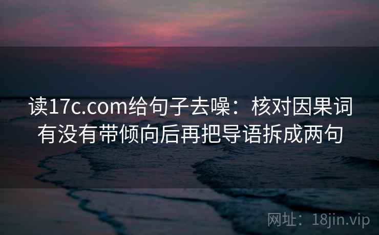 读17c.com给句子去噪：核对因果词有没有带倾向后再把导语拆成两句