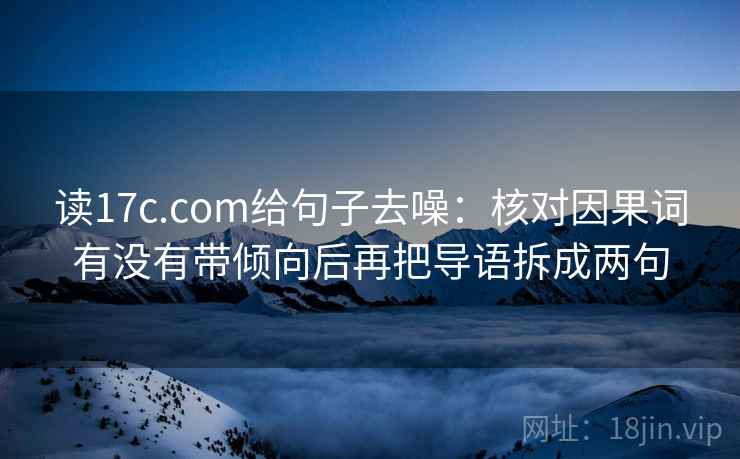 读17c.com给句子去噪：核对因果词有没有带倾向后再把导语拆成两句