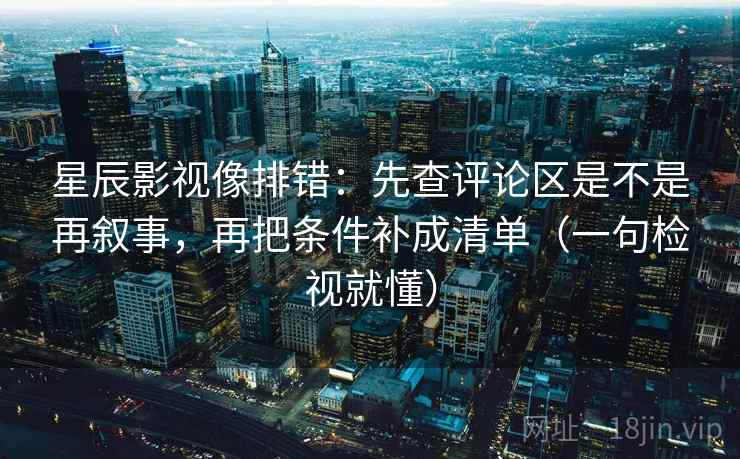 星辰影视像排错:先查评论区是不是再叙事,再把条件补成清单(一句检视就懂) 星辰影视像排错:先查评论区是不是再叙事,再把条件补成清单(一句检视就懂)