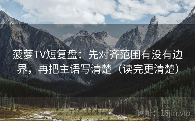 菠萝TV短复盘：先对齐范围有没有边界，再把主语写清楚（读完更清楚）