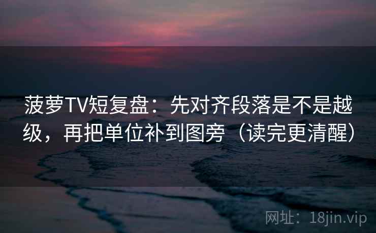 菠萝TV短复盘：先对齐段落是不是越级，再把单位补到图旁（读完更清醒）