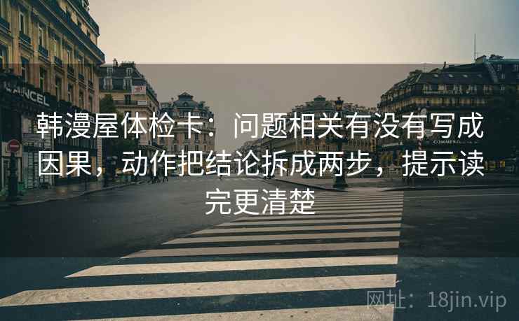 韩漫屋体检卡：问题相关有没有写成因果，动作把结论拆成两步，提示读完更清楚