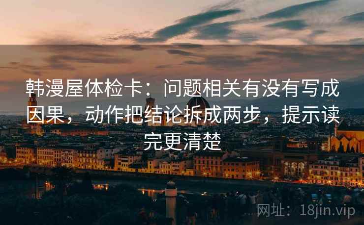 韩漫屋体检卡：问题相关有没有写成因果，动作把结论拆成两步，提示读完更清楚