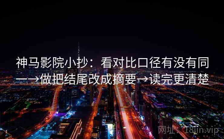 神马影院小抄：看对比口径有没有同一→做把结尾改成摘要→读完更清楚