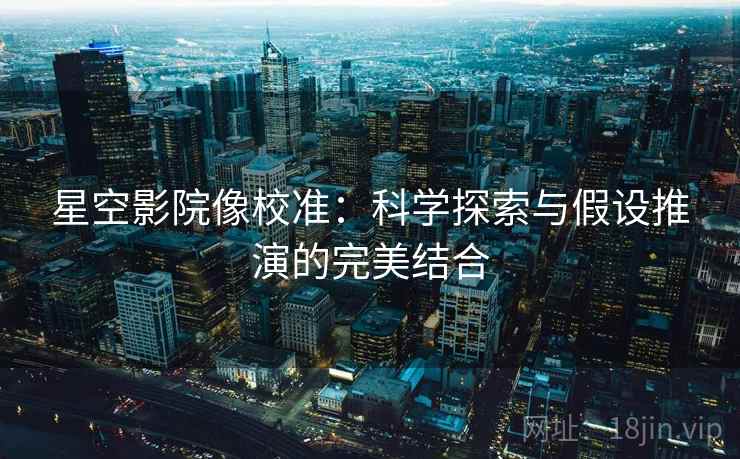 星空影院像校准：科学探索与假设推演的完美结合