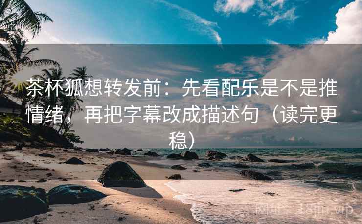 茶杯狐想转发前:先看配乐是不是推情绪,再把字幕改成描述句(读完更稳) 茶杯狐想转发前:先看配乐是不是推情绪,再把字幕改成描述句(读完更稳)