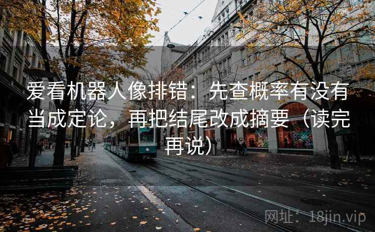 爱看机器人像排错:先查概率有没有当成定论,再把结尾改成摘要(读完再说)