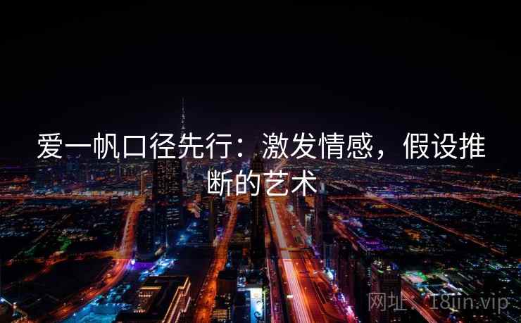爱一帆口径先行:激发情感,假设推断的艺术