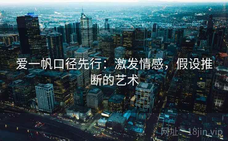 爱一帆口径先行:激发情感,假设推断的艺术 爱一帆口径先行:激发情感,假设推断的艺术