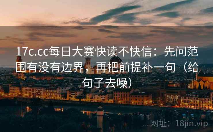 17c.cc每日大赛快读不快信:先问范围有没有边界,再把前提补一句(给句子去噪) 17c.cc每日大赛快读不快信:先问范围有没有边界,再把前提补一句(给句子去噪)