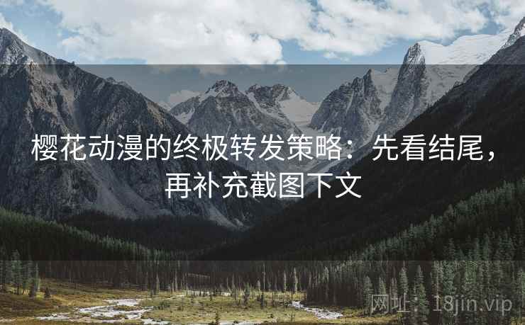 樱花动漫的终极转发策略：先看结尾，再补充截图下文