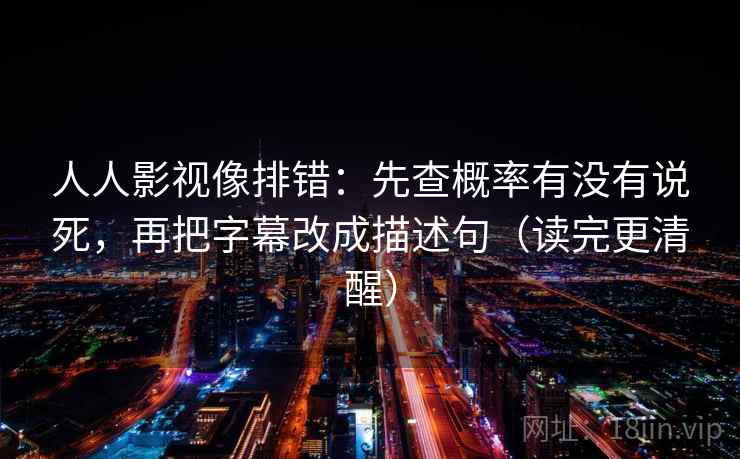 人人影视像排错：先查概率有没有说死，再把字幕改成描述句（读完更清醒）