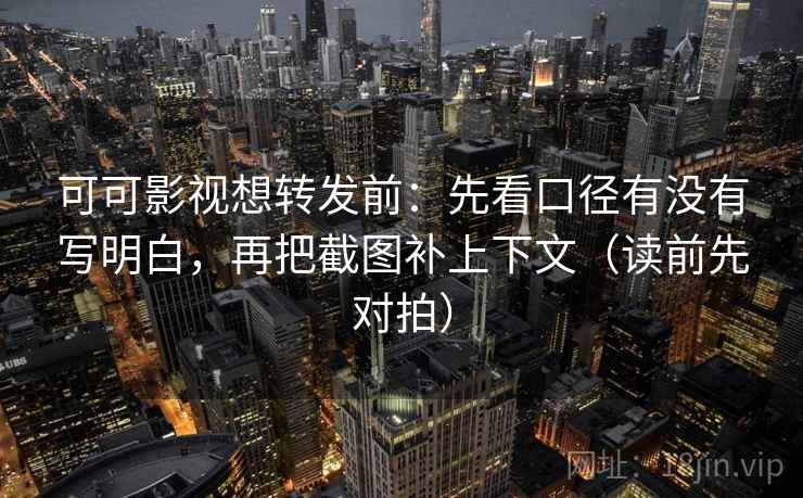 可可影视想转发前：先看口径有没有写明白，再把截图补上下文（读前先对拍）