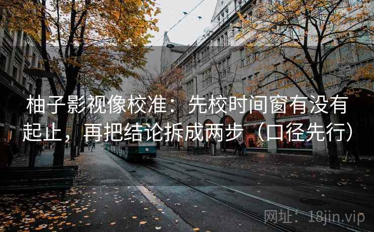 柚子影视像校准:先校时间窗有没有起止,再把结论拆成两步(口径先行) 柚子影视像校准:先校时间窗有没有起止,再把结论拆成两步(口径先行)
