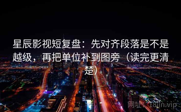 星辰影视短复盘：先对齐段落是不是越级，再把单位补到图旁（读完更清楚）