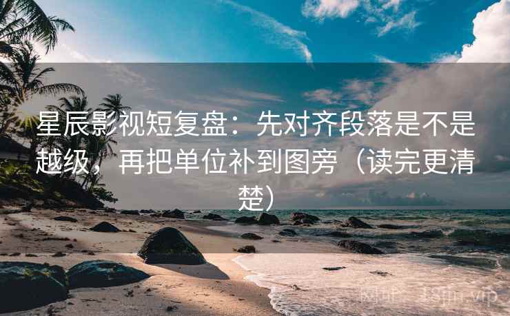 星辰影视短复盘:先对齐段落是不是越级,再把单位补到图旁(读完更清楚) 星辰影视短复盘:先对齐段落是不是越级,再把单位补到图旁(读完更清楚)