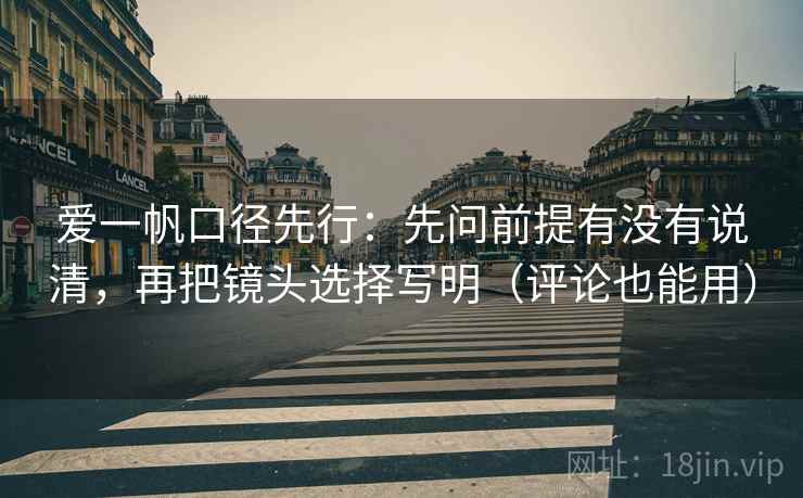 爱一帆口径先行：先问前提有没有说清，再把镜头选择写明（评论也能用）