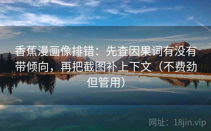 香蕉漫画像排错:先查因果词有没有带倾向,再把截图补上下文(不费劲但管用) 香蕉漫画像排错:先查因果词有没有带倾向,再把截图补上下文(不费劲但管用)