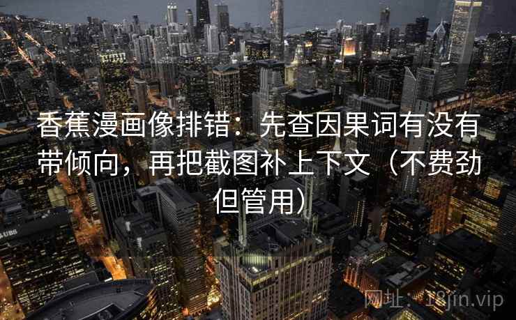 香蕉漫画像排错：先查因果词有没有带倾向，再把截图补上下文（不费劲但管用）