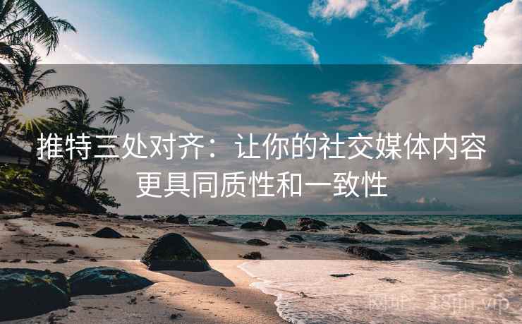 推特三处对齐：让你的社交媒体内容更具同质性和一致性