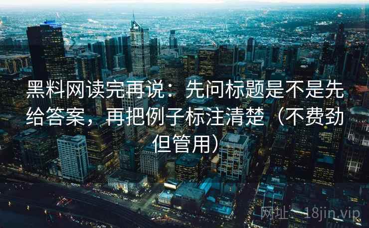 黑料网读完再说：先问标题是不是先给答案，再把例子标注清楚（不费劲但管用）