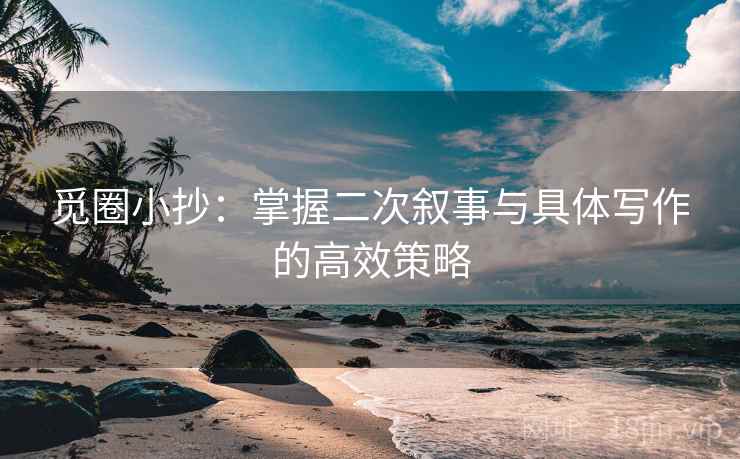 觅圈小抄：掌握二次叙事与具体写作的高效策略