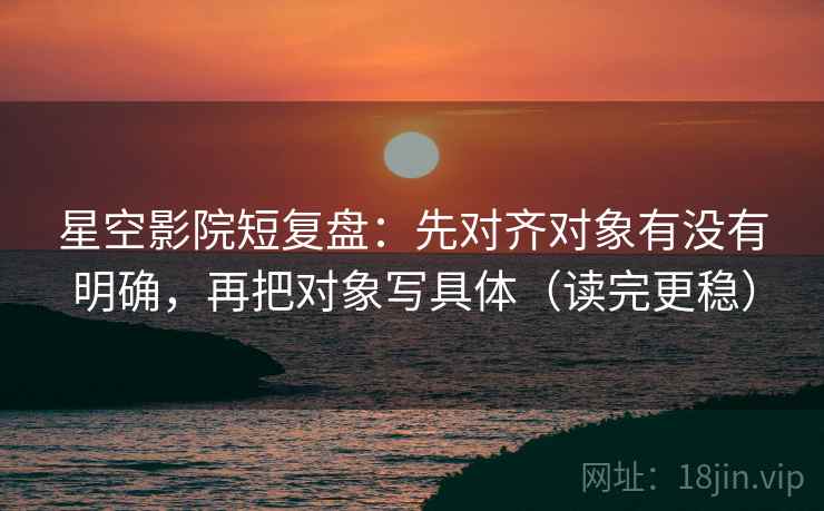 星空影院短复盘:先对齐对象有没有明确,再把对象写具体(读完更稳) 星空影院短复盘:先对齐对象有没有明确,再把对象写具体(读完更稳)
