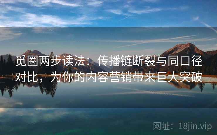 觅圈两步读法:传播链断裂与同口径对比,为你的内容营销带来巨大突破 觅圈两步读法:传播链断裂与同口径对比,为你的内容营销带来巨大突破