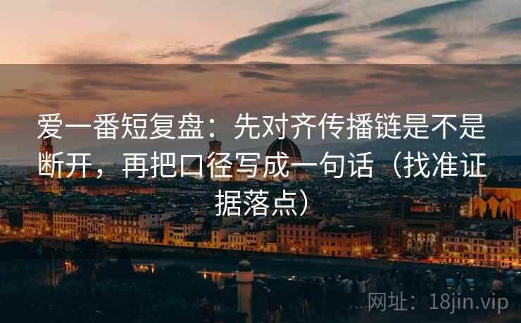 爱一番短复盘：先对齐传播链是不是断开，再把口径写成一句话（找准证据落点）