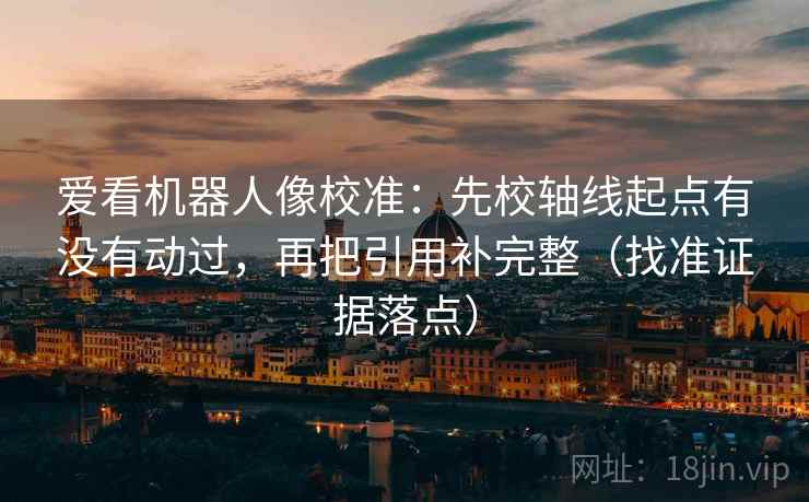 爱看机器人像校准:先校轴线起点有没有动过,再把引用补完整(找准证据落点) 爱看机器人像校准:先校轴线起点有没有动过,再把引用补完整(找准证据落点)