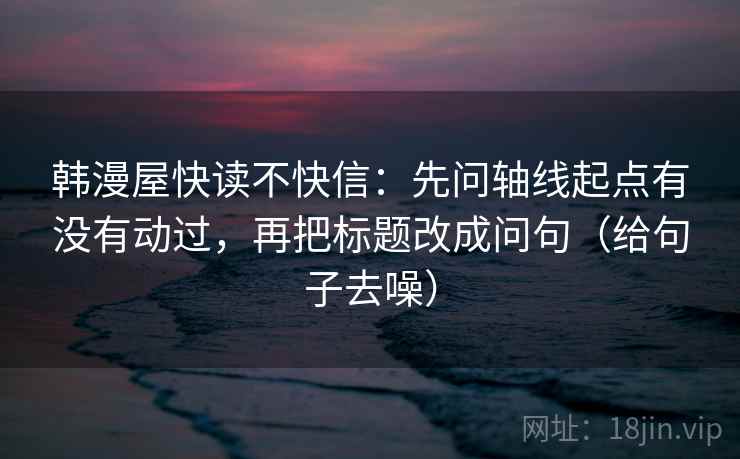 韩漫屋快读不快信:先问轴线起点有没有动过,再把标题改成问句(给句子去噪) 韩漫屋快读不快信:先问轴线起点有没有动过,再把标题改成问句(给句子去噪)
