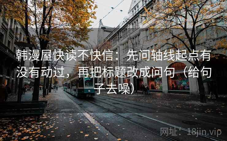 韩漫屋快读不快信：先问轴线起点有没有动过，再把标题改成问句（给句子去噪）