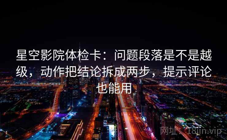星空影院体检卡：问题段落是不是越级，动作把结论拆成两步，提示评论也能用
