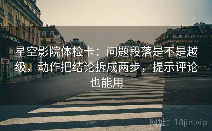 星空影院体检卡:问题段落是不是越级,动作把结论拆成两步,提示评论也能用 星空影院体检卡:问题段落是不是越级,动作把结论拆成两步,提示评论也能用