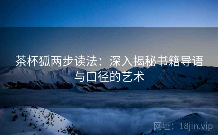 茶杯狐两步读法:深入揭秘书籍导语与口径的艺术 茶杯狐两步读法:深入揭秘书籍导语与口径的艺术