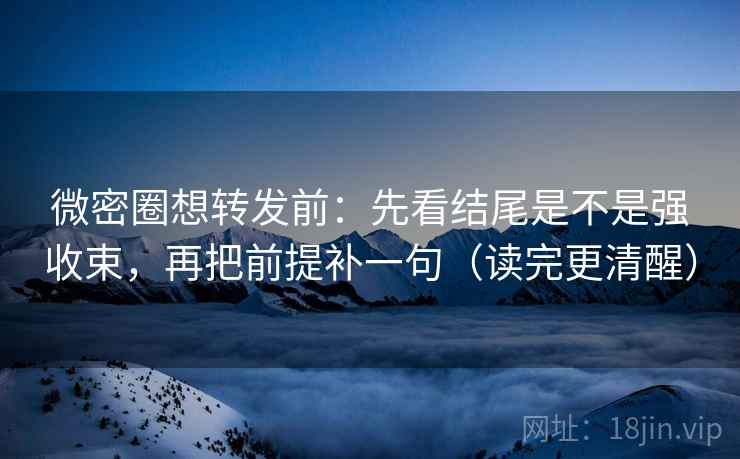 微密圈想转发前：先看结尾是不是强收束，再把前提补一句（读完更清醒）
