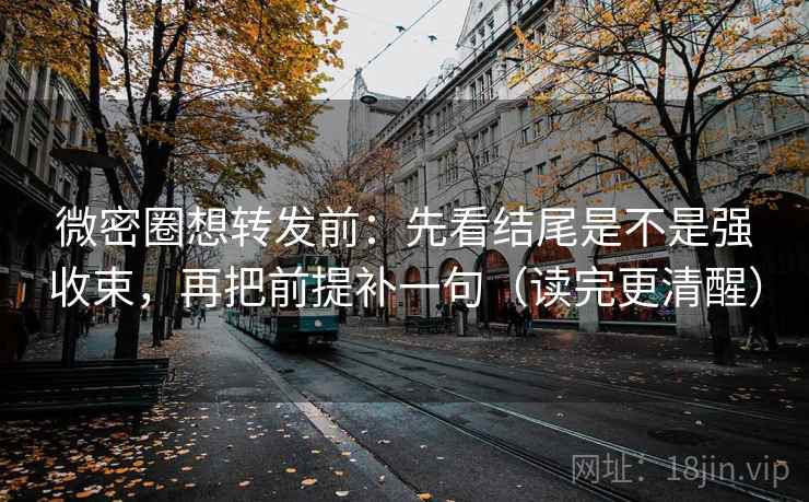 微密圈想转发前:先看结尾是不是强收束,再把前提补一句(读完更清醒) 微密圈想转发前:先看结尾是不是强收束,再把前提补一句(读完更清醒)