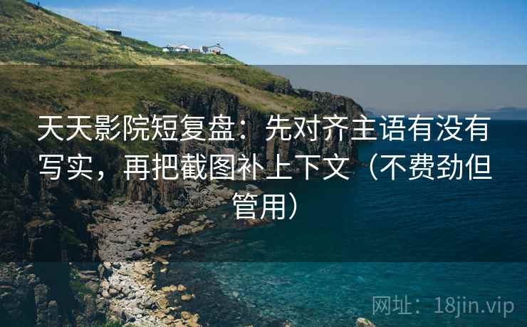 天天影院短复盘:先对齐主语有没有写实,再把截图补上下文(不费劲但管用) 天天影院短复盘:先对齐主语有没有写实,再把截图补上下文(不费劲但管用)