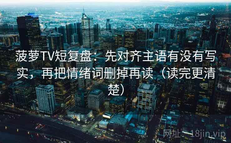 菠萝TV短复盘：先对齐主语有没有写实，再把情绪词删掉再读（读完更清楚）
