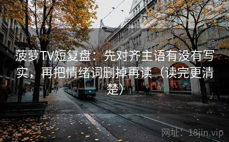 菠萝TV短复盘:先对齐主语有没有写实,再把情绪词删掉再读(读完更清楚) 菠萝TV短复盘:先对齐主语有没有写实,再把情绪词删掉再读(读完更清楚)