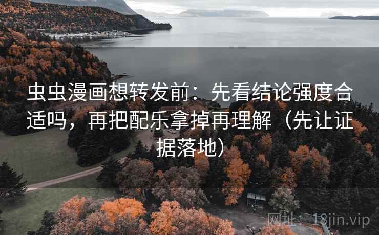 虫虫漫画想转发前：先看结论强度合适吗，再把配乐拿掉再理解（先让证据落地）